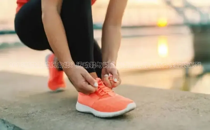 2025新款潮流风向标：运动鞋与时尚完美融合的全新女性服装系列